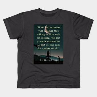 C. S. Lewis quote: If we find ourselves with a desire that nothing in this world can satisfy, the most probable explanation is that we were made for another world. Kids T-Shirt
